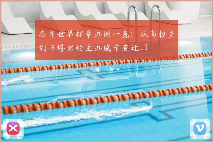 各年世界杯举办地一览:从乌拉圭到卡塔尔的主办城市变迁_1