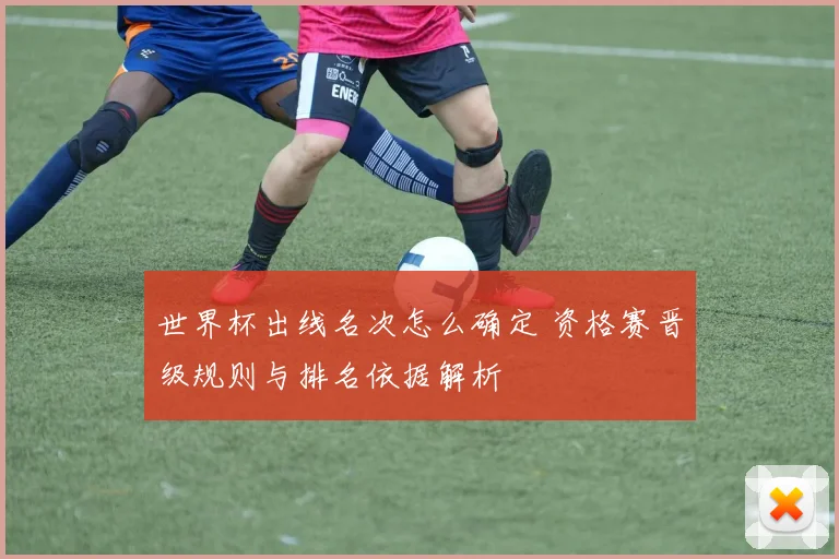 世界杯出线名次怎么确定 资格赛晋级规则与排名依据解析