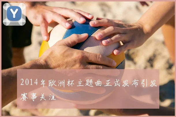 2014年欧洲杯主题曲正式发布引发赛事关注