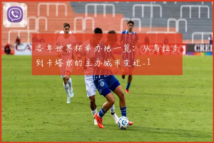 各年世界杯举办地一览:从乌拉圭到卡塔尔的主办城市变迁_1