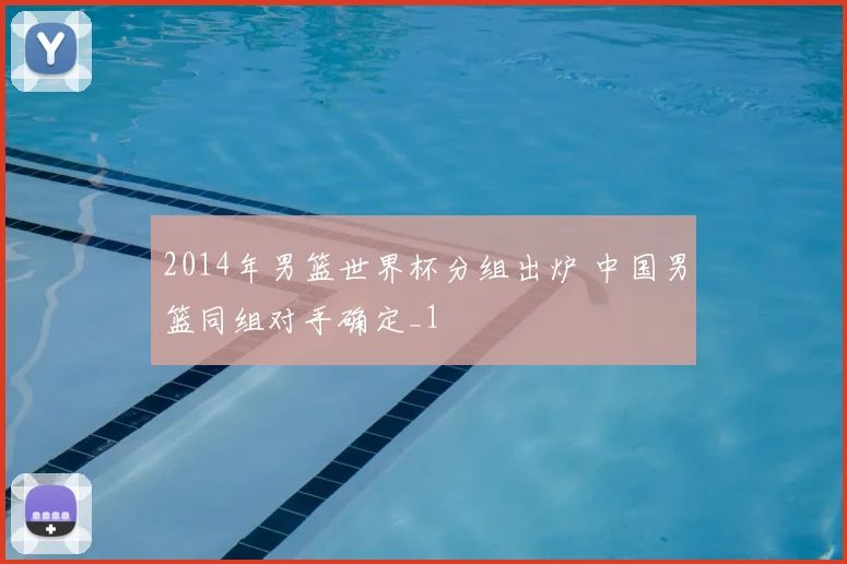 2014年男篮世界杯分组出炉 中国男篮同组对手确定_1