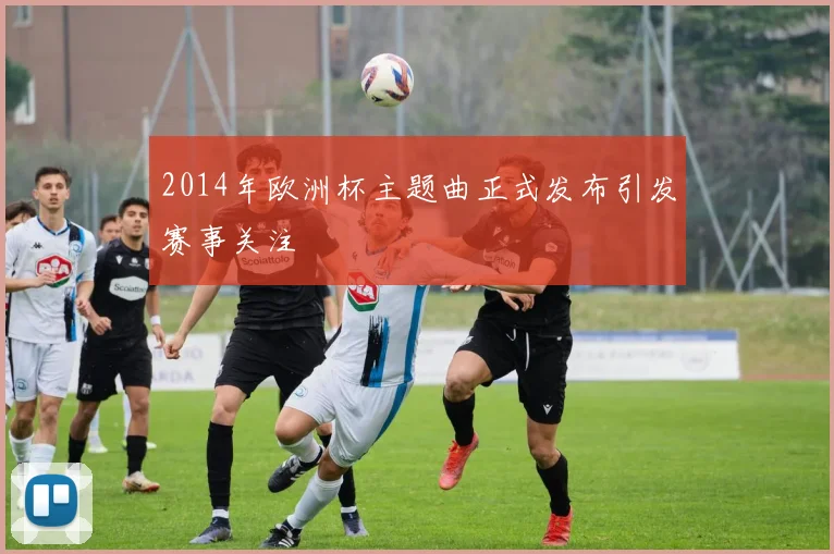 2014年欧洲杯主题曲正式发布引发赛事关注