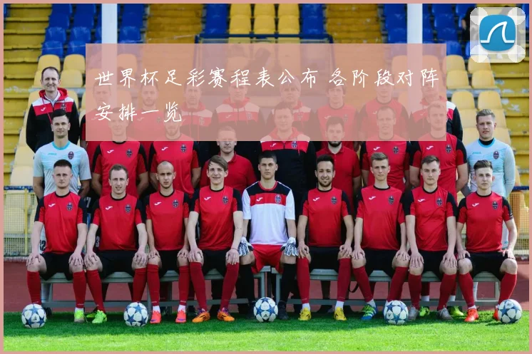 世界杯足彩赛程表公布 各阶段对阵安排一览
