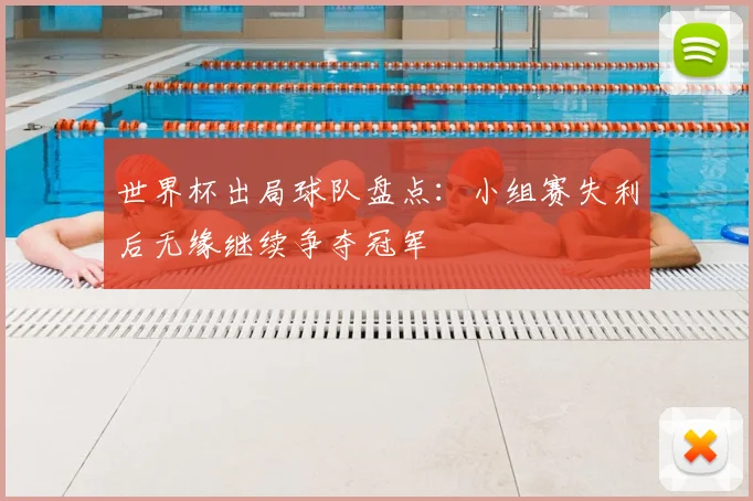 世界杯出局球队盘点：小组赛失利后无缘继续争夺冠军