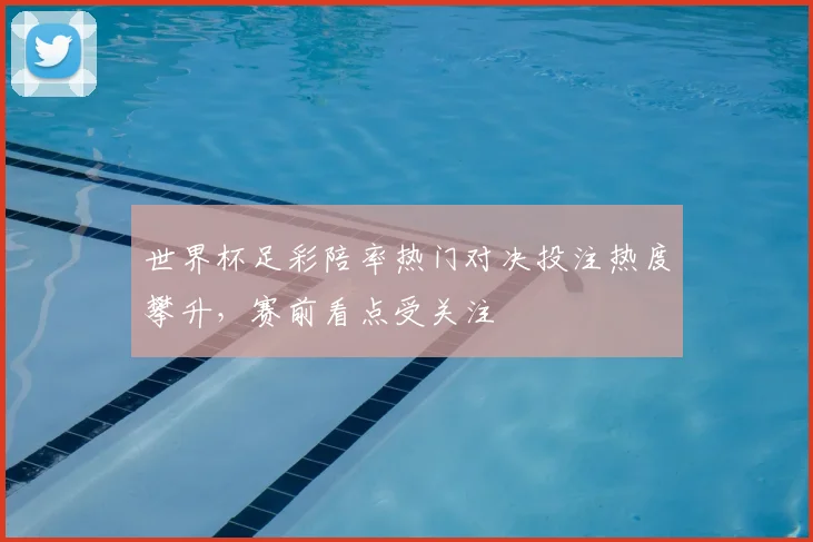 世界杯足彩陪率热门对决投注热度攀升,赛前看点受关注