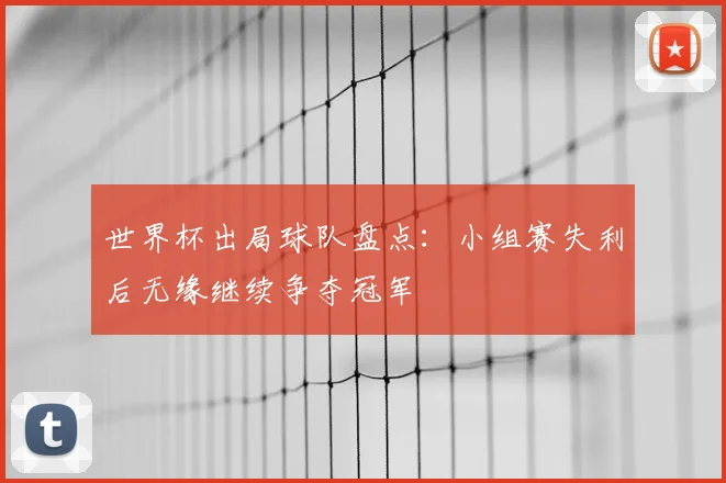世界杯出局球队盘点：小组赛失利后无缘继续争夺冠军