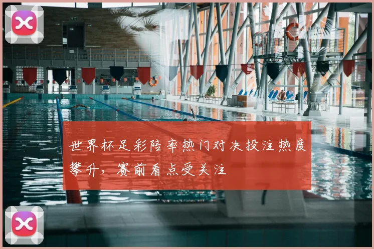 世界杯足彩陪率热门对决投注热度攀升,赛前看点受关注