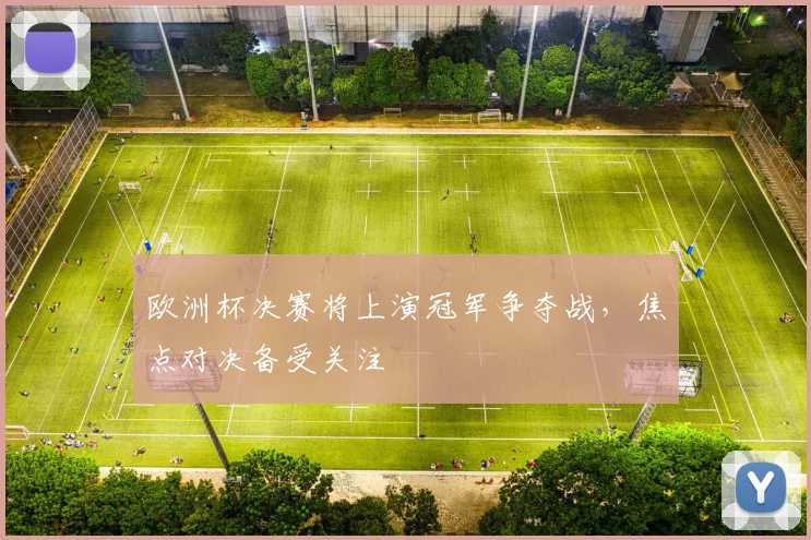 欧洲杯决赛将上演冠军争夺战,焦点对决备受关注