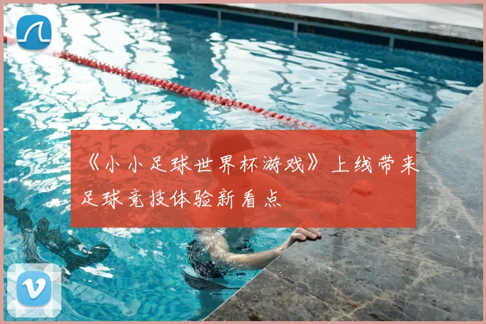 《小小足球世界杯游戏》上线带来足球竞技体验新看点
