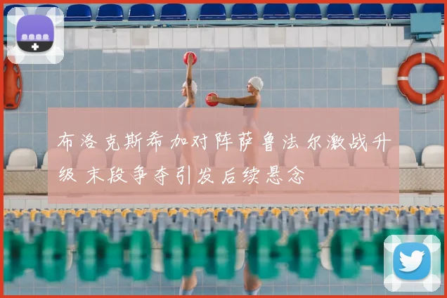布洛克斯希加对阵萨鲁法尔激战升级 末段争夺引发后续悬念