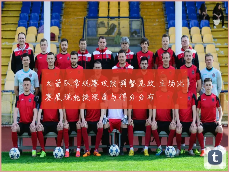 火箭队常规赛攻防调整见效 主场比赛展现轮换深度与得分分布