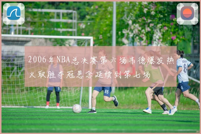 2006年NBA总决赛第六场韦德爆发热火取胜夺冠悬念延续到第七场