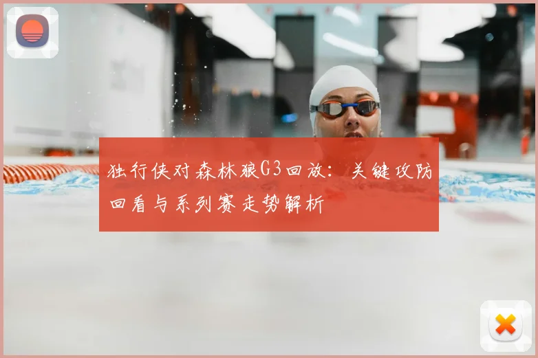 独行侠对森林狼G3回放：关键攻防回看与系列赛走势解析