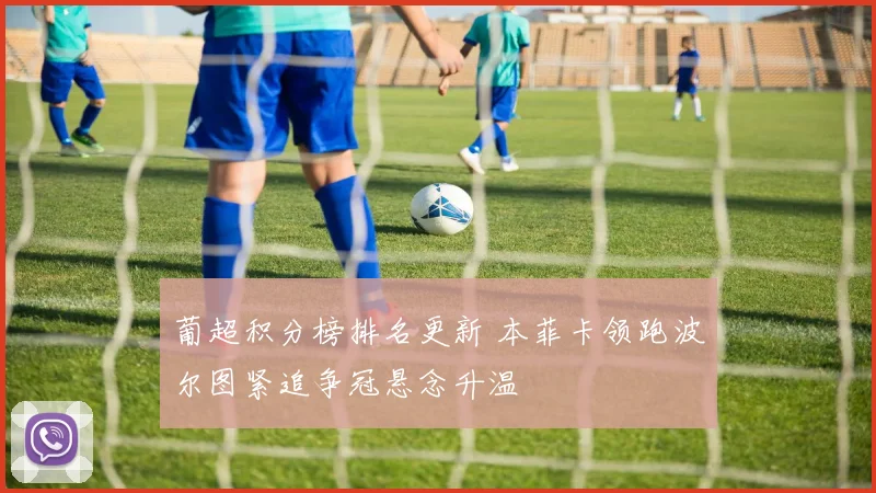 葡超积分榜排名更新 本菲卡领跑波尔图紧追争冠悬念升温