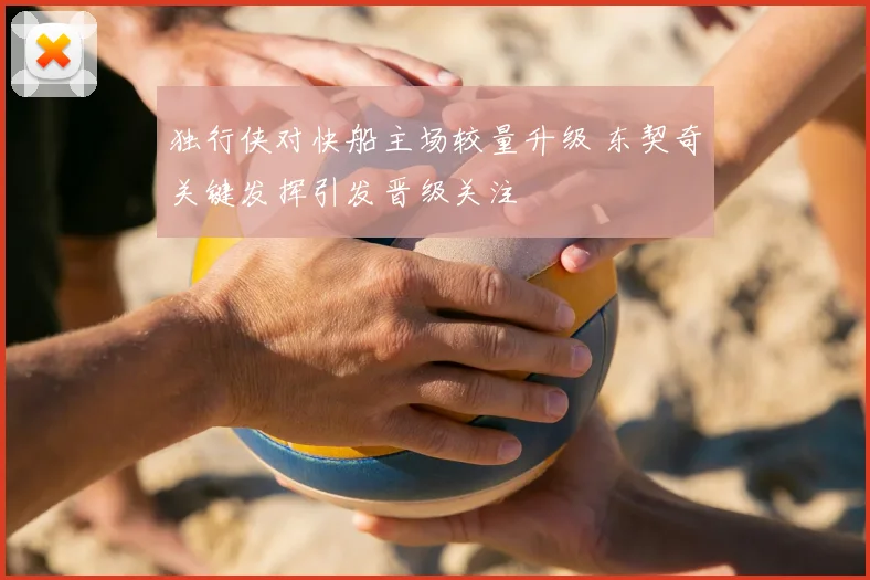 独行侠对快船主场较量升级 东契奇关键发挥引发晋级关注