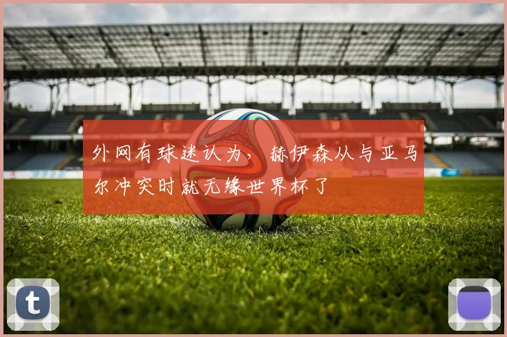 外网有球迷认为，赫伊森从与亚马尔冲突时就无缘世界杯了