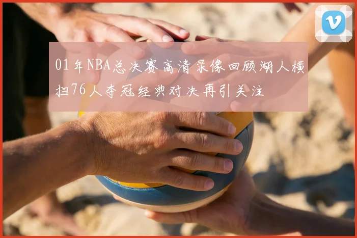01年NBA总决赛高清录像回顾湖人横扫76人夺冠经典对决再引关注