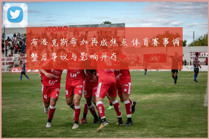 布洛克斯希加再成焦点 体育赛事调整后争议与影响并存