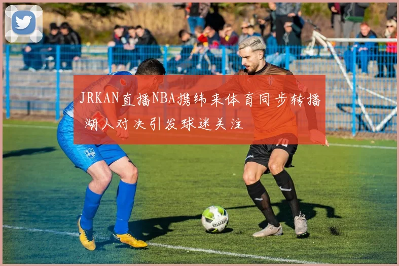 JRKAN直播NBA携纬来体育同步转播 湖人对决引发球迷关注