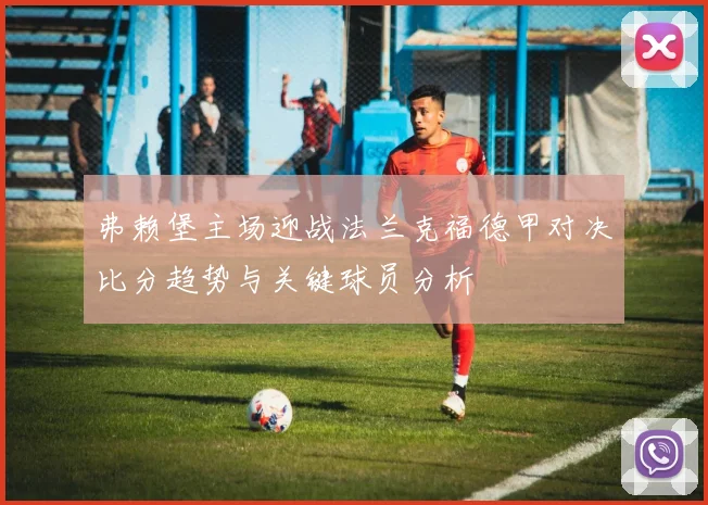 弗赖堡主场迎战法兰克福德甲对决比分趋势与关键球员分析