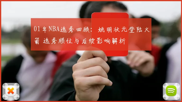 01年NBA选秀回顾：姚明状元登陆火箭 选秀顺位与后续影响解析