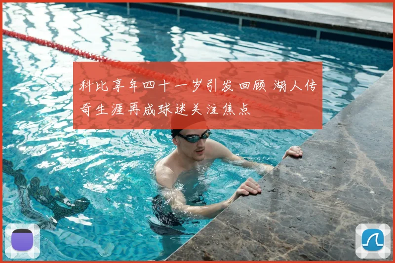 科比享年四十一岁引发回顾 湖人传奇生涯再成球迷关注焦点