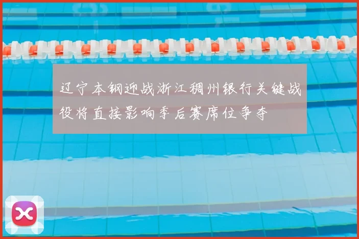 辽宁本钢迎战浙江稠州银行关键战役将直接影响季后赛席位争夺