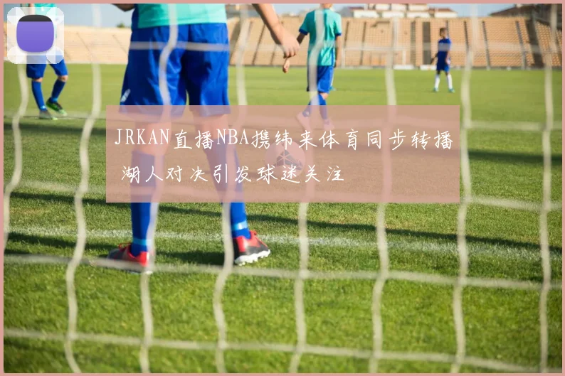 JRKAN直播NBA携纬来体育同步转播 湖人对决引发球迷关注