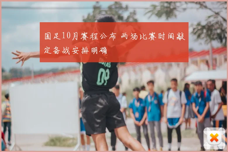 国足10月赛程公布 两场比赛时间敲定备战安排明确