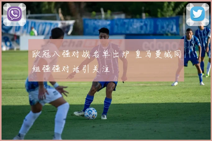 欧冠八强对战名单出炉 皇马曼城同组强强对话引关注