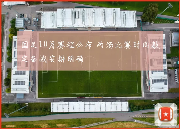 国足10月赛程公布 两场比赛时间敲定备战安排明确