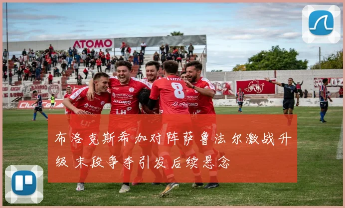 布洛克斯希加对阵萨鲁法尔激战升级 末段争夺引发后续悬念