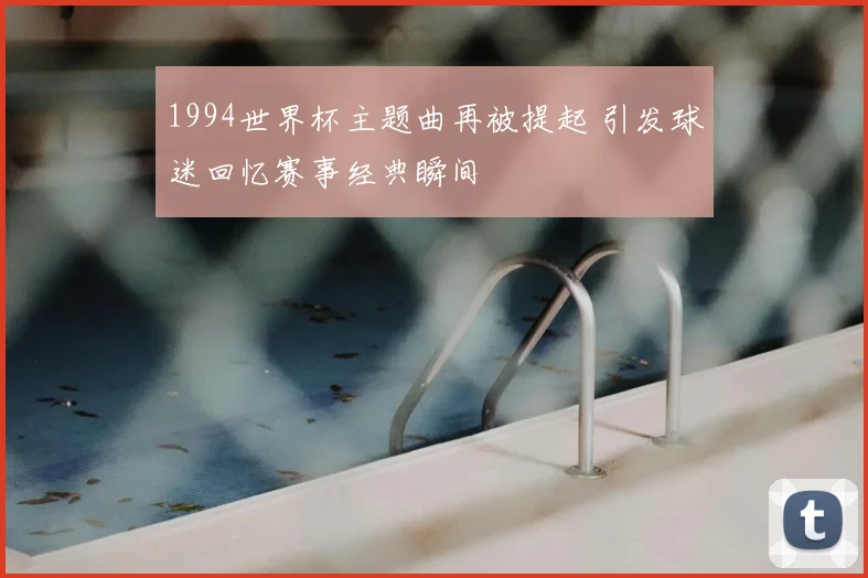1994世界杯主题曲再被提起 引发球迷回忆赛事经典瞬间