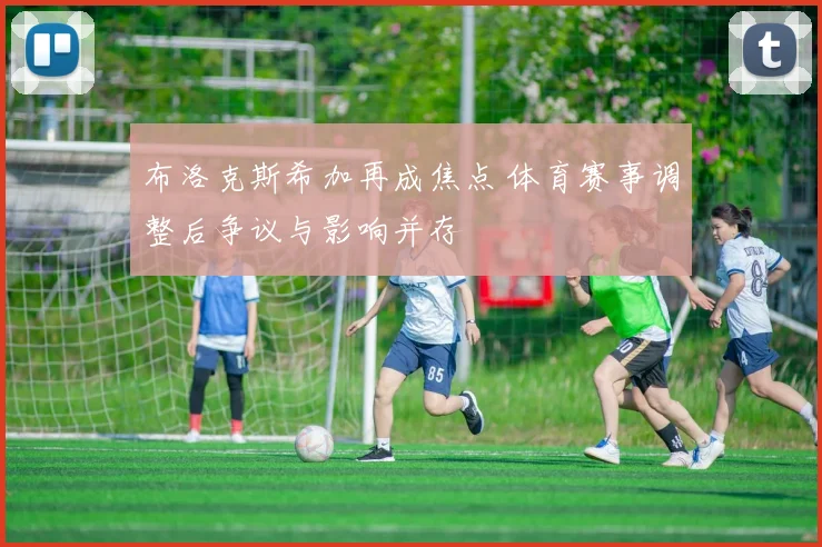 布洛克斯希加再成焦点 体育赛事调整后争议与影响并存