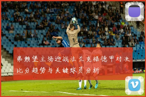 弗赖堡主场迎战法兰克福德甲对决比分趋势与关键球员分析