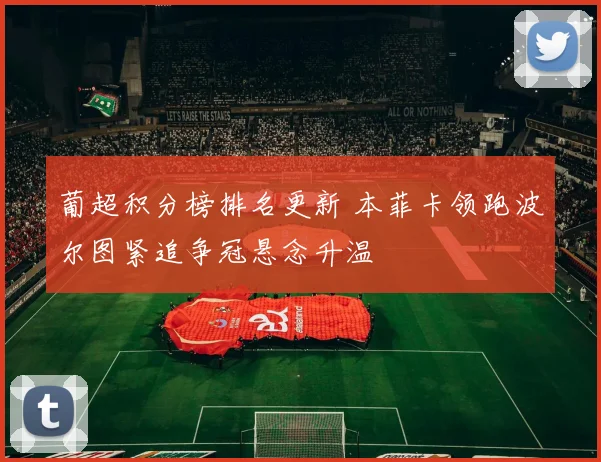 葡超积分榜排名更新 本菲卡领跑波尔图紧追争冠悬念升温