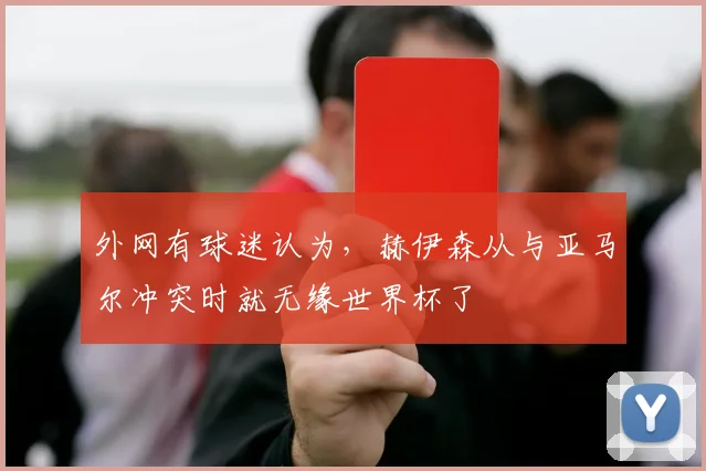 外网有球迷认为，赫伊森从与亚马尔冲突时就无缘世界杯了